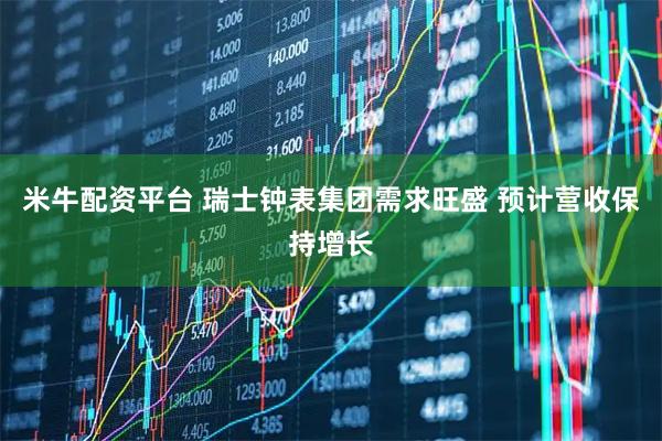 米牛配资平台 瑞士钟表集团需求旺盛 预计营收保持增长