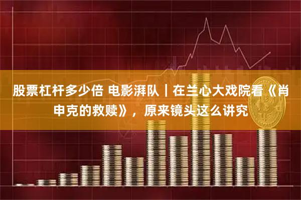 股票杠杆多少倍 电影湃队｜在兰心大戏院看《肖申克的救赎》，原来镜头这么讲究
