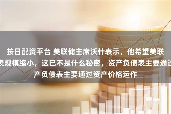 按日配资平台 美联储主席沃什表示，他希望美联储的资产负债表规模缩小，这已不是什么秘密，资产负债表主要通过资产价格运作