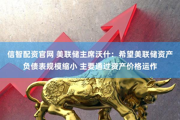 信智配资官网 美联储主席沃什：希望美联储资产负债表规模缩小 主要通过资产价格运作