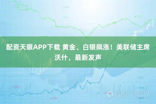配资天眼APP下载 黄金、白银飙涨！美联储主席沃什，最新发声